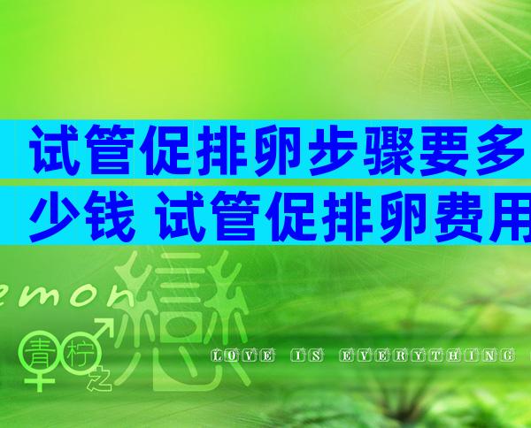 试管促排卵步骤要多少钱 试管促排卵费用一般用多少钱短方案